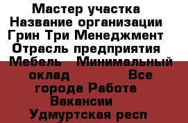 Мастер участка › Название организации ­ Грин Три Менеджмент › Отрасль предприятия ­ Мебель › Минимальный оклад ­ 60 000 - Все города Работа » Вакансии   . Удмуртская респ.,Сарапул г.